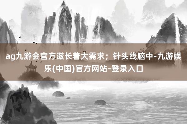 ag九游会官方滋长着大需求；针头线脑中-九游娱乐(中国)官方网站-登录入口