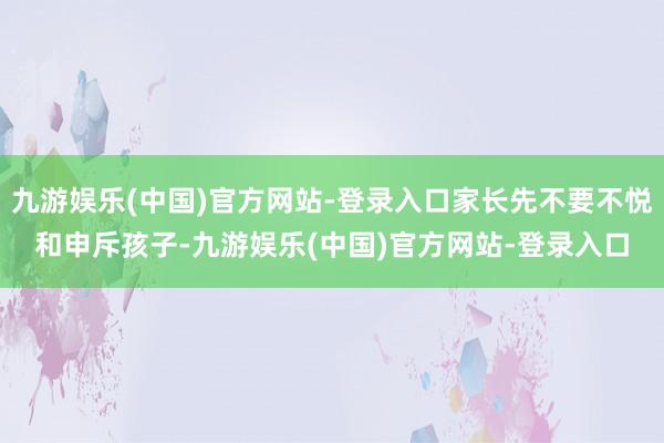 九游娱乐(中国)官方网站-登录入口家长先不要不悦和申斥孩子-九游娱乐(中国)官方网站-登录入口