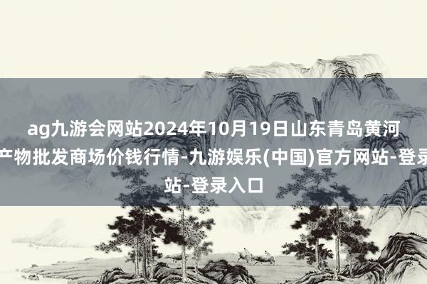 ag九游会网站2024年10月19日山东青岛黄河路农产物批发商场价钱行情-九游娱乐(中国)官方网站-登录入口