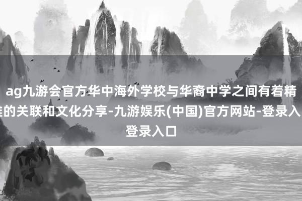 ag九游会官方华中海外学校与华裔中学之间有着精雅的关联和文化分享-九游娱乐(中国)官方网站-登录入口