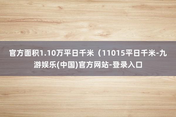 官方面积1.10万平日千米（11015平日千米-九游娱乐(中国)官方网站-登录入口