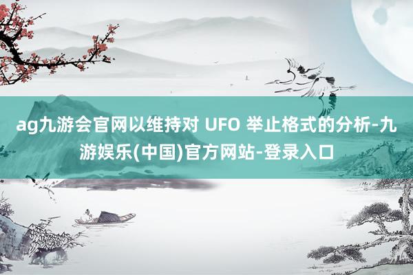 ag九游会官网以维持对 UFO 举止格式的分析-九游娱乐(中国)官方网站-登录入口