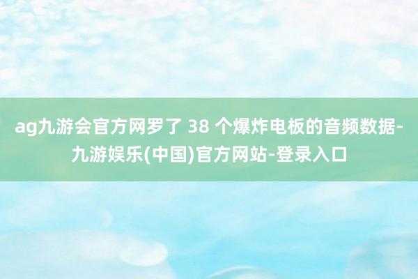 ag九游会官方网罗了 38 个爆炸电板的音频数据-九游娱乐(中国)官方网站-登录入口