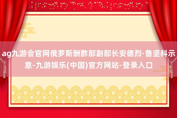 ag九游会官网俄罗斯酬酢部副部长安德烈·鲁坚科示意-九游娱乐(中国)官方网站-登录入口