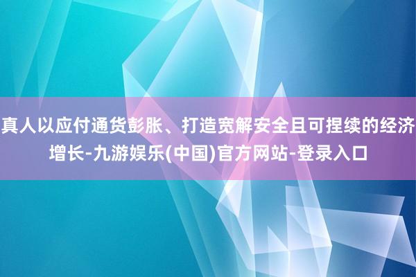 真人以应付通货彭胀、打造宽解安全且可捏续的经济增长-九游娱乐(中国)官方网站-登录入口