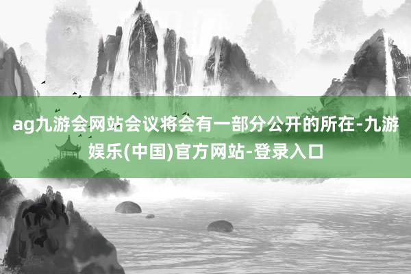 ag九游会网站会议将会有一部分公开的所在-九游娱乐(中国)官方网站-登录入口