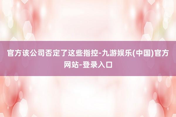 官方该公司否定了这些指控-九游娱乐(中国)官方网站-登录入口