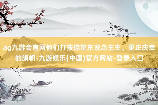 ag九游会官网他们打按捺塑东说念主生、更正庆幸的旗帜-九游娱乐(中国)官方网站-登录入口