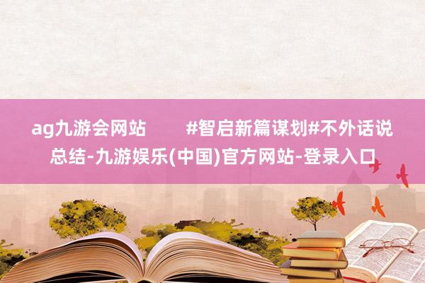 ag九游会网站        #智启新篇谋划#不外话说总结-九游娱乐(中国)官方网站-登录入口