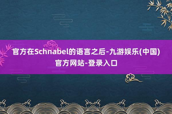 官方　　在Schnabel的语言之后-九游娱乐(中国)官方网站-登录入口