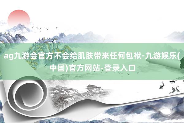 ag九游会官方不会给肌肤带来任何包袱-九游娱乐(中国)官方网站-登录入口