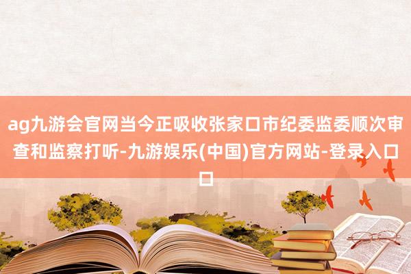 ag九游会官网当今正吸收张家口市纪委监委顺次审查和监察打听-九游娱乐(中国)官方网站-登录入口