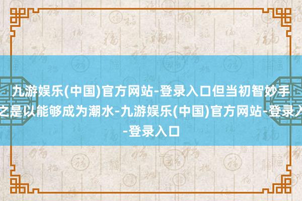 九游娱乐(中国)官方网站-登录入口但当初智妙手机之是以能够成为潮水-九游娱乐(中国)官方网站-登录入口