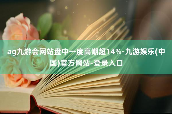 ag九游会网站盘中一度高潮超14%-九游娱乐(中国)官方网站-登录入口