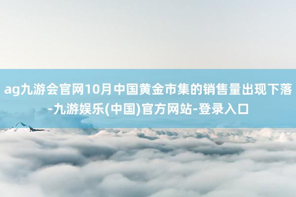 ag九游会官网10月中国黄金市集的销售量出现下落-九游娱乐(中国)官方网站-登录入口