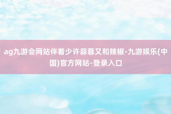 ag九游会网站伴着少许蒜蓉又和辣椒-九游娱乐(中国)官方网站-登录入口