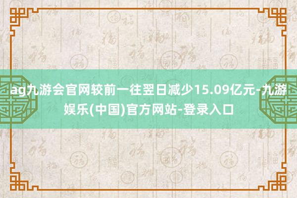 ag九游会官网较前一往翌日减少15.09亿元-九游娱乐(中国)官方网站-登录入口