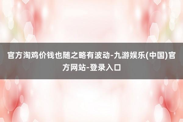 官方淘鸡价钱也随之略有波动-九游娱乐(中国)官方网站-登录入口