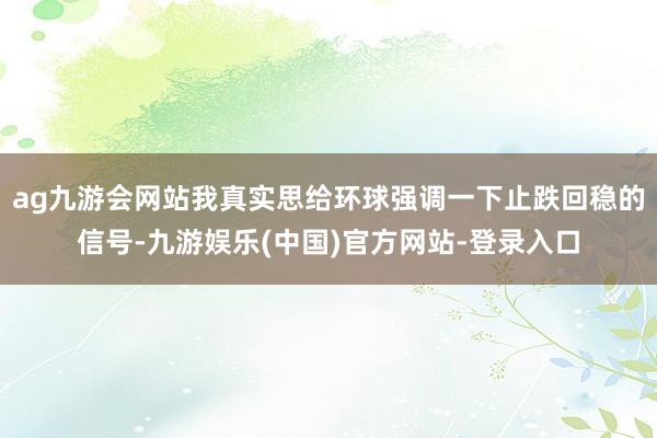 ag九游会网站我真实思给环球强调一下止跌回稳的信号-九游娱乐(中国)官方网站-登录入口