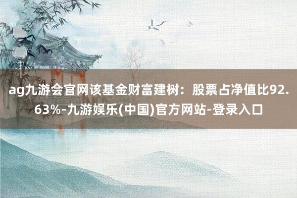 ag九游会官网该基金财富建树：股票占净值比92.63%-九游娱乐(中国)官方网站-登录入口