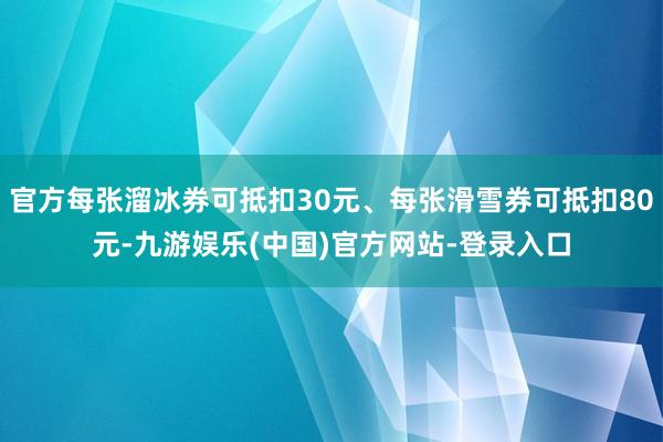 官方每张溜冰券可抵扣30元、每张滑雪券可抵扣80元-九游娱乐(中国)官方网站-登录入口