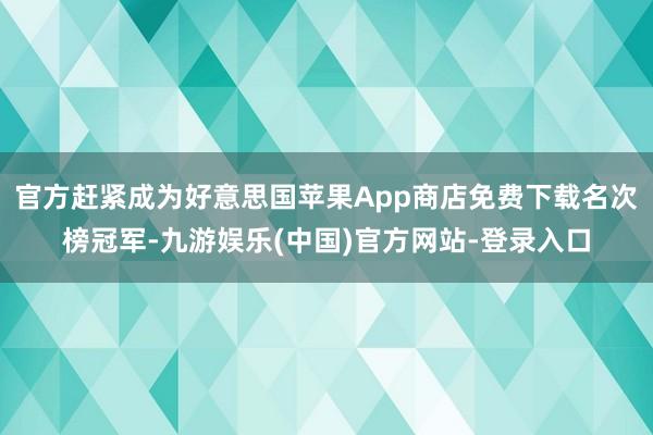 官方赶紧成为好意思国苹果App商店免费下载名次榜冠军-九游娱乐(中国)官方网站-登录入口