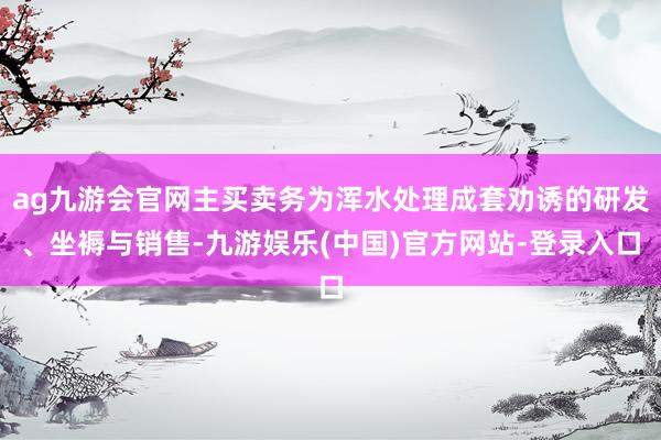 ag九游会官网主买卖务为浑水处理成套劝诱的研发、坐褥与销售-九游娱乐(中国)官方网站-登录入口